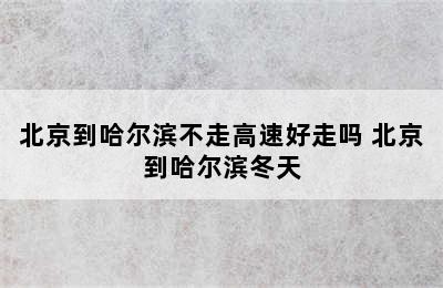 北京到哈尔滨不走高速好走吗 北京到哈尔滨冬天